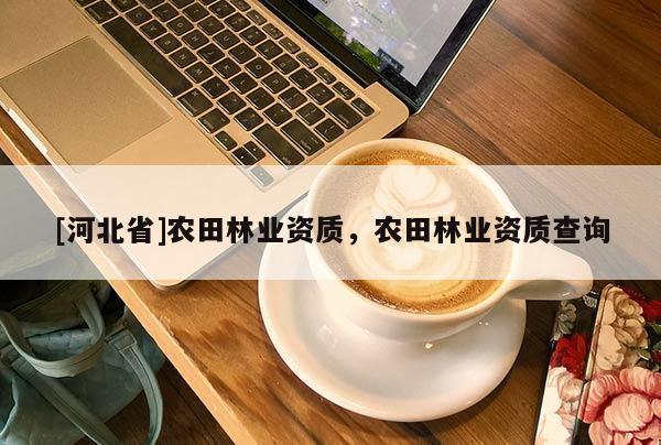 [河北省]農田林業(yè)資質，農田林業(yè)資質查詢