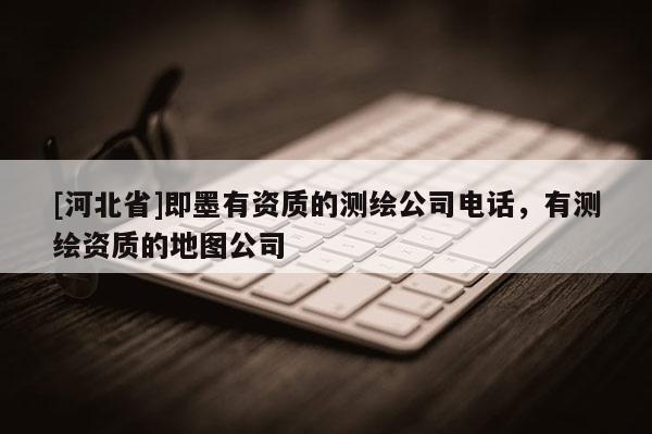 [河北省]即墨有資質(zhì)的測(cè)繪公司電話，有測(cè)繪資質(zhì)的地圖公司