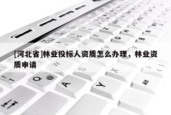 [河北省]林業(yè)投標(biāo)人資質(zhì)怎么辦理，林業(yè)資質(zhì)申請(qǐng)