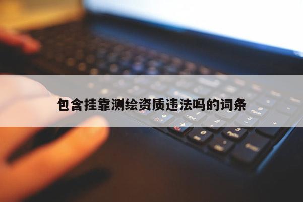 包含掛靠測(cè)繪資質(zhì)違法嗎的詞條