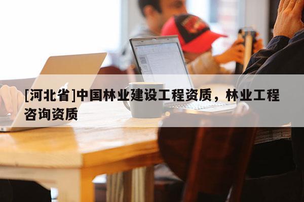 [河北省]中國林業(yè)建設工程資質，林業(yè)工程咨詢資質