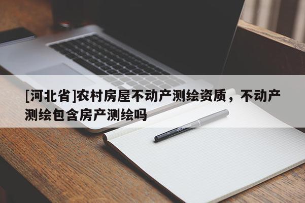 [河北省]農(nóng)村房屋不動產(chǎn)測繪資質(zhì)，不動產(chǎn)測繪包含房產(chǎn)測繪嗎