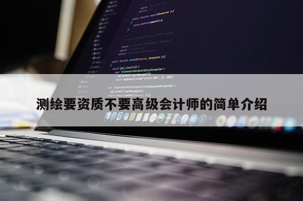 測(cè)繪要資質(zhì)不要高級(jí)會(huì)計(jì)師的簡(jiǎn)單介紹