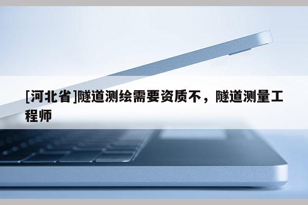[河北省]隧道測繪需要資質(zhì)不，隧道測量工程師