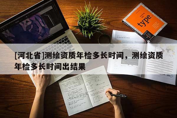 [河北省]測(cè)繪資質(zhì)年檢多長(zhǎng)時(shí)間，測(cè)繪資質(zhì)年檢多長(zhǎng)時(shí)間出結(jié)果