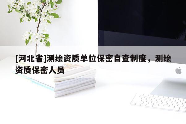 [河北省]測繪資質(zhì)單位保密自查制度，測繪資質(zhì)保密人員