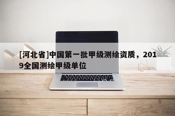[河北省]中國第一批甲級測繪資質(zhì)，2019全國測繪甲級單位