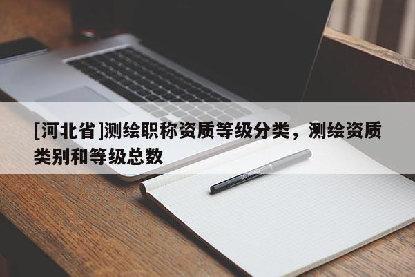 [河北省]測繪職稱資質(zhì)等級分類，測繪資質(zhì)類別和等級總數(shù)