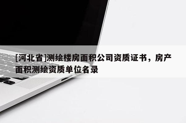 [河北省]測繪樓房面積公司資質(zhì)證書，房產(chǎn)面積測繪資質(zhì)單位名錄