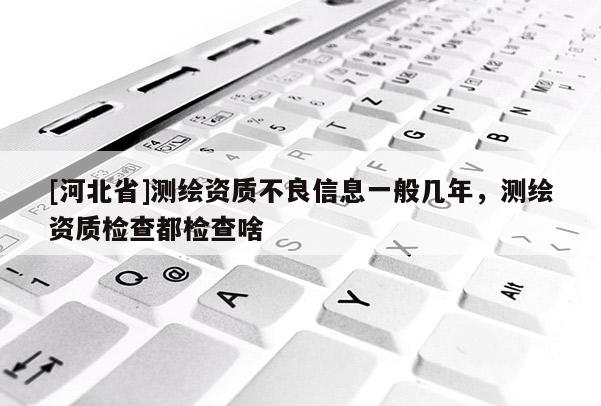 [河北省]測繪資質(zhì)不良信息一般幾年，測繪資質(zhì)檢查都檢查啥