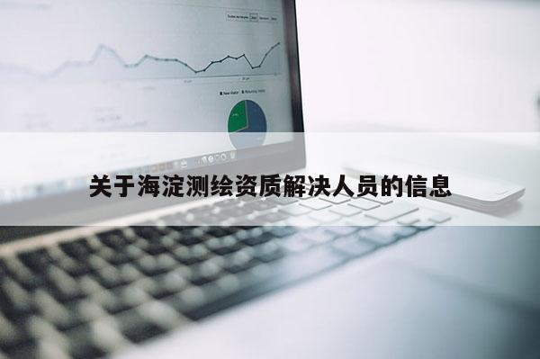 關(guān)于海淀測(cè)繪資質(zhì)解決人員的信息