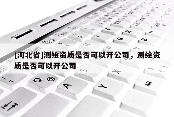 [河北省]測繪資質(zhì)是否可以開公司，測繪資質(zhì)是否可以開公司