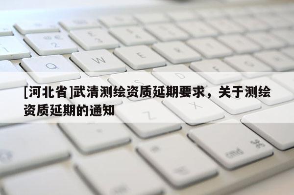 [河北省]武清測繪資質(zhì)延期要求，關(guān)于測繪資質(zhì)延期的通知