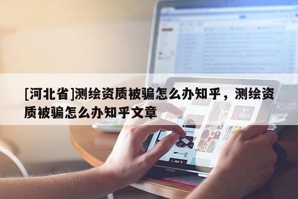 [河北省]測(cè)繪資質(zhì)被騙怎么辦知乎，測(cè)繪資質(zhì)被騙怎么辦知乎文章