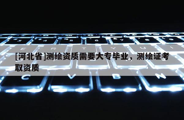 [河北省]測繪資質(zhì)需要大專畢業(yè)，測繪證考取資質(zhì)