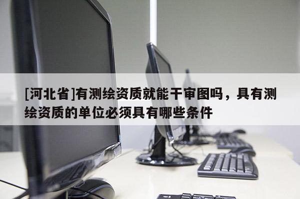 [河北省]有測(cè)繪資質(zhì)就能干審圖嗎，具有測(cè)繪資質(zhì)的單位必須具有哪些條件