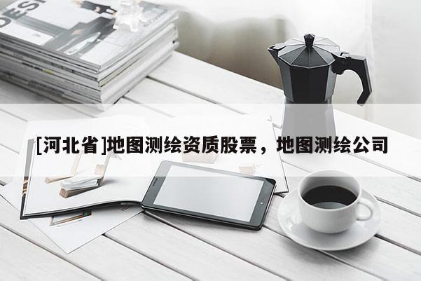 [河北省]地圖測繪資質股票，地圖測繪公司