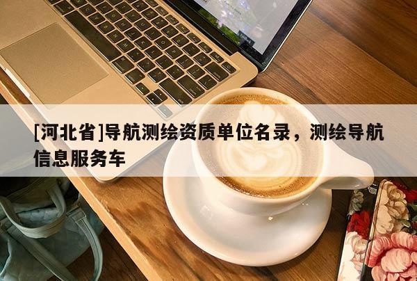 [河北省]導(dǎo)航測(cè)繪資質(zhì)單位名錄，測(cè)繪導(dǎo)航信息服務(wù)車
