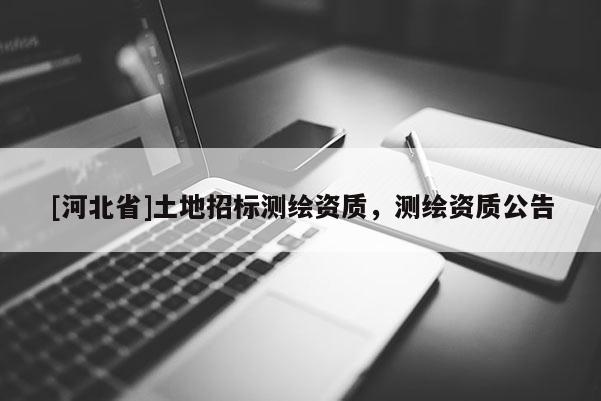 [河北省]土地招標測繪資質(zhì)，測繪資質(zhì)公告