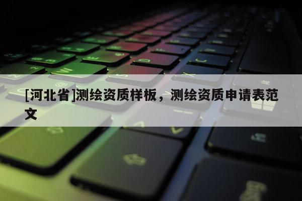 [河北省]測繪資質(zhì)樣板，測繪資質(zhì)申請表范文
