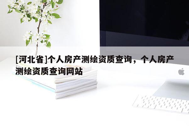 [河北省]個(gè)人房產(chǎn)測繪資質(zhì)查詢，個(gè)人房產(chǎn)測繪資質(zhì)查詢網(wǎng)站