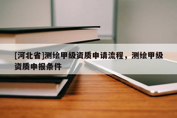 [河北省]測繪甲級資質(zhì)申請流程，測繪甲級資質(zhì)申報條件