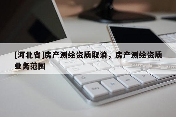 [河北省]房產(chǎn)測繪資質(zhì)取消，房產(chǎn)測繪資質(zhì)業(yè)務(wù)范圍