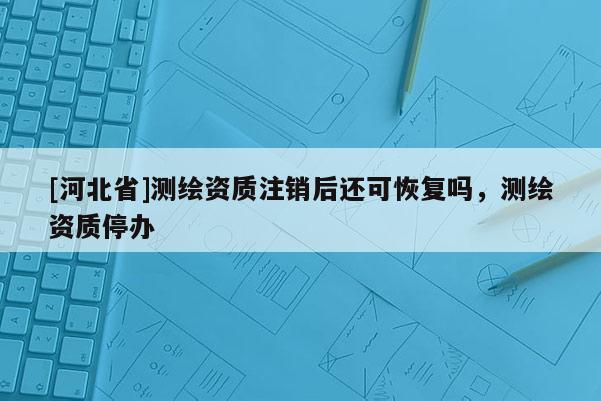 [河北省]測繪資質(zhì)注銷后還可恢復(fù)嗎，測繪資質(zhì)停辦