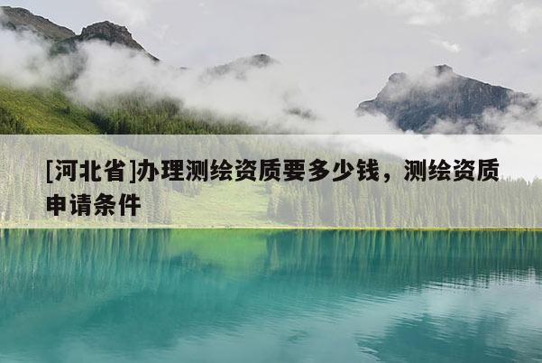 [河北省]辦理測繪資質(zhì)要多少錢，測繪資質(zhì)申請條件