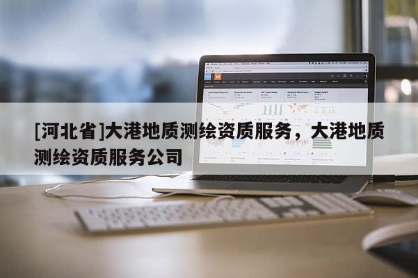 [河北省]大港地質(zhì)測(cè)繪資質(zhì)服務(wù)，大港地質(zhì)測(cè)繪資質(zhì)服務(wù)公司