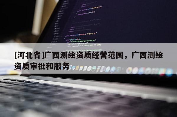 [河北省]廣西測繪資質(zhì)經(jīng)營范圍，廣西測繪資質(zhì)審批和服務(wù)