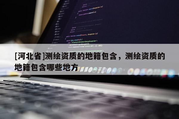 [河北省]測繪資質(zhì)的地籍包含，測繪資質(zhì)的地籍包含哪些地方