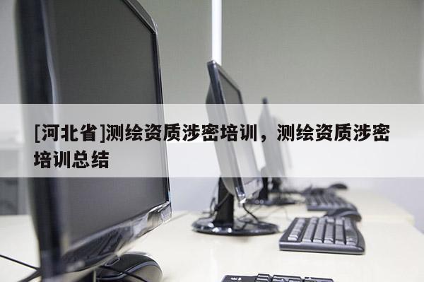 [河北省]測(cè)繪資質(zhì)涉密培訓(xùn)，測(cè)繪資質(zhì)涉密培訓(xùn)總結(jié)
