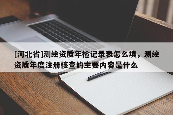 [河北省]測繪資質(zhì)年檢記錄表怎么填，測繪資質(zhì)年度注冊核查的主要內(nèi)容是什么