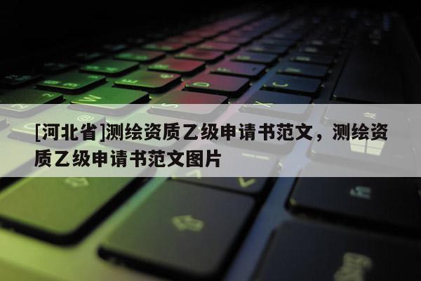 [河北省]測繪資質(zhì)乙級申請書范文，測繪資質(zhì)乙級申請書范文圖片