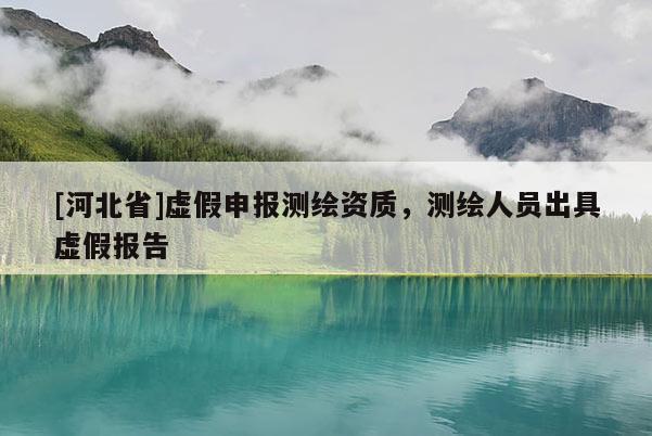 [河北省]虛假申報測繪資質(zhì)，測繪人員出具虛假報告
