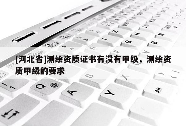 [河北省]測繪資質(zhì)證書有沒有甲級，測繪資質(zhì)甲級的要求