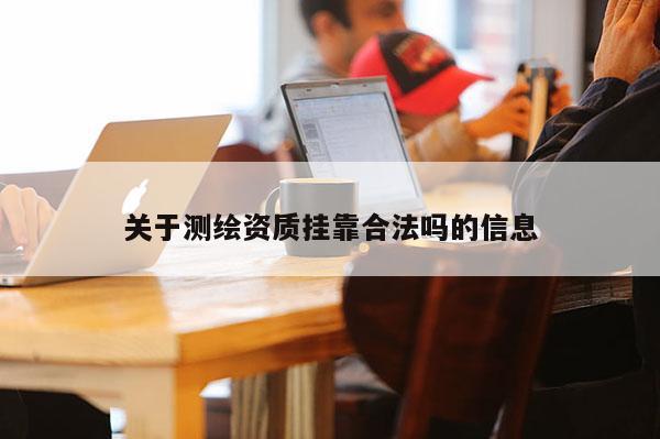 關(guān)于測繪資質(zhì)掛靠合法嗎的信息