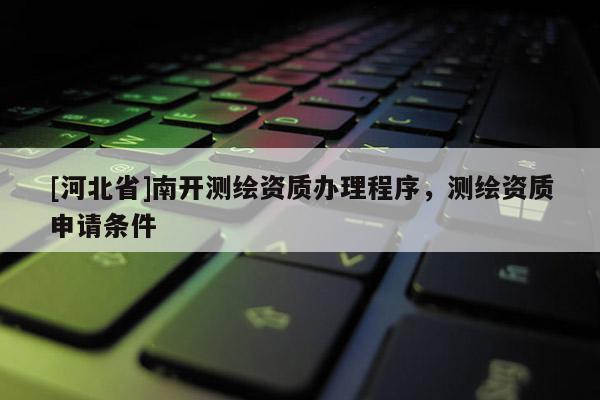 [河北省]南開測繪資質(zhì)辦理程序，測繪資質(zhì)申請條件