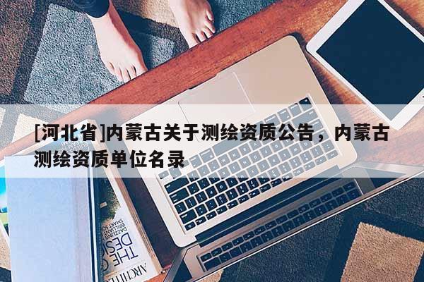 [河北省]內蒙古關于測繪資質公告，內蒙古測繪資質單位名錄