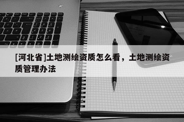 [河北省]土地測繪資質(zhì)怎么看，土地測繪資質(zhì)管理辦法