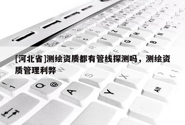 [河北省]測(cè)繪資質(zhì)都有管線(xiàn)探測(cè)嗎，測(cè)繪資質(zhì)管理利弊