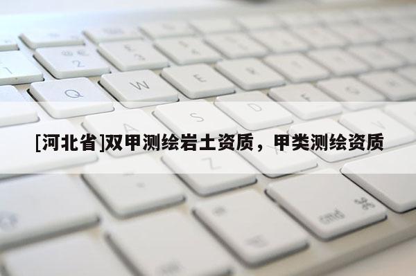 [河北省]雙甲測(cè)繪巖土資質(zhì)，甲類(lèi)測(cè)繪資質(zhì)