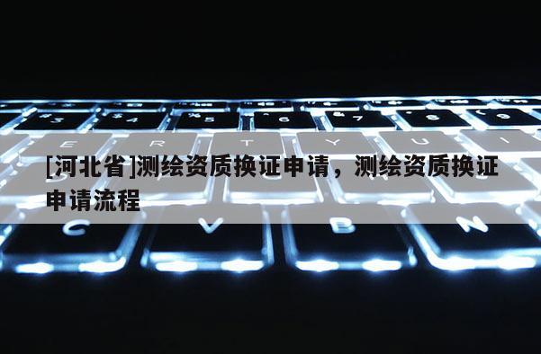 [河北省]測繪資質換證申請，測繪資質換證申請流程