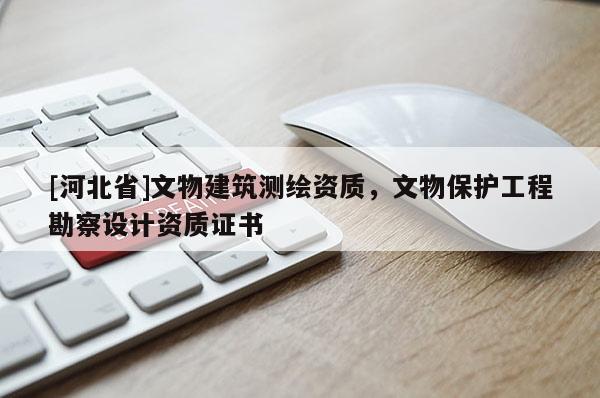 [河北省]文物建筑測(cè)繪資質(zhì)，文物保護(hù)工程勘察設(shè)計(jì)資質(zhì)證書