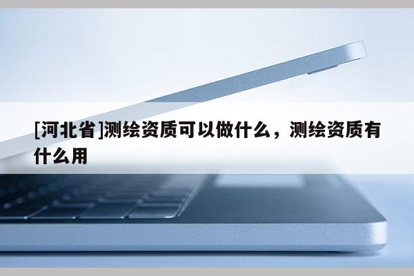 [河北省]測(cè)繪資質(zhì)可以做什么，測(cè)繪資質(zhì)有什么用