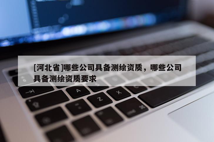 [河北省]哪些公司具備測(cè)繪資質(zhì)，哪些公司具備測(cè)繪資質(zhì)要求