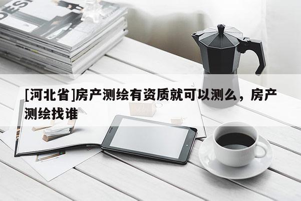 [河北省]房產(chǎn)測(cè)繪有資質(zhì)就可以測(cè)么，房產(chǎn)測(cè)繪找誰