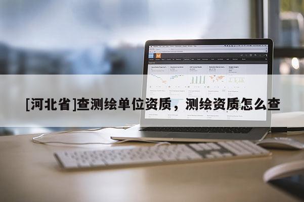 [河北省]查測(cè)繪單位資質(zhì)，測(cè)繪資質(zhì)怎么查