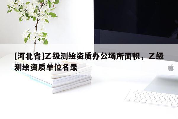 [河北省]乙級測繪資質(zhì)辦公場所面積，乙級測繪資質(zhì)單位名錄